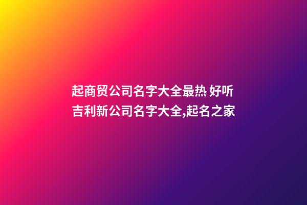 起商贸公司名字大全最热 好听吉利新公司名字大全,起名之家-第1张-公司起名-玄机派